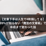 【文章下手は人生で8割損してる】99%が知らない「魔法の文章術」で年収まで変わった話