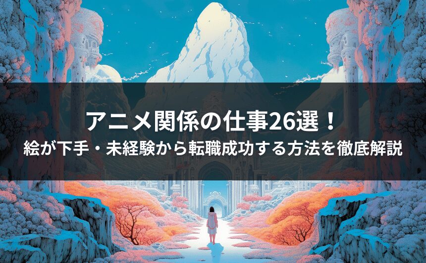 アニメ関係の仕事26選！絵が下手・未経験から転職成功する方法を徹底解説