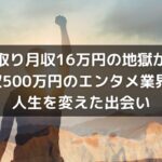 手取り月収16万円の地獄から年収500万円のエンタメ業界へ - 人生を変えた出会い