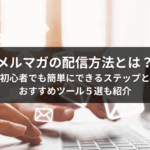 メルマガの配信方法とは？初心者でも簡単にできるステップとおすすめツール５選も紹介