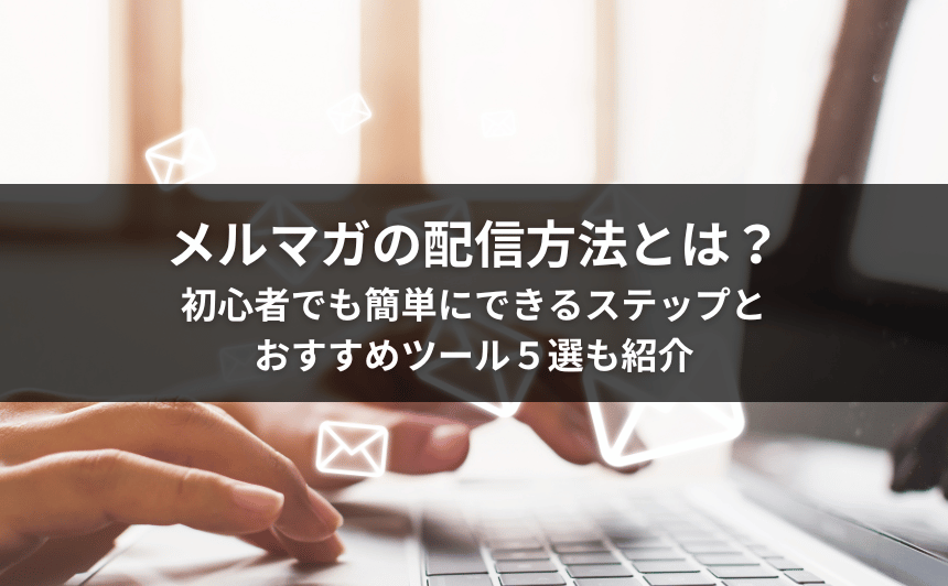 メルマガの配信方法とは？初心者でも簡単にできるステップとおすすめツール５選も紹介