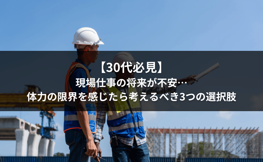 【30代必見】現場仕事の将来が不安…体力の限界を感じたら考えるべき3つの選択肢