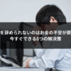 会社を辞められないのはお金の不安が原因？今すぐできる6つの解決策