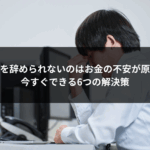 会社を辞められないのはお金の不安が原因？今すぐできる6つの解決策