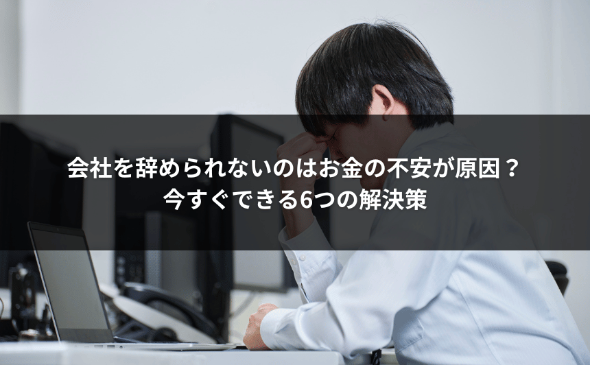 会社を辞められないのはお金の不安が原因？今すぐできる6つの解決策