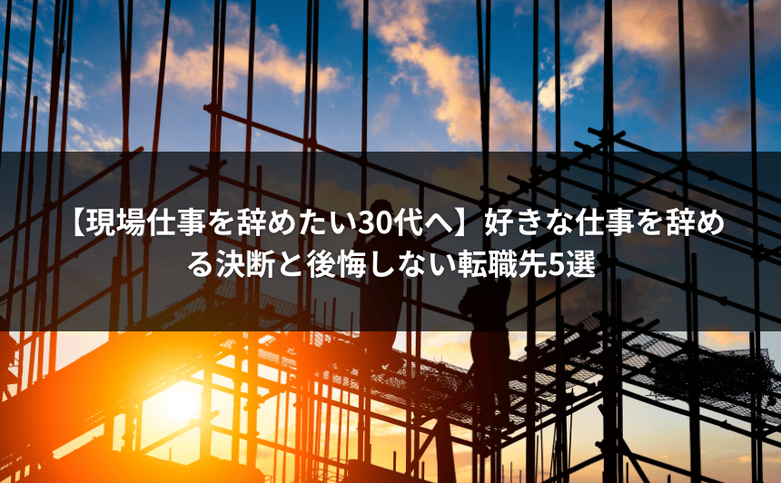 【現場仕事を辞めたい30代へ】好きな仕事を辞める決断と後悔しない転職先5選