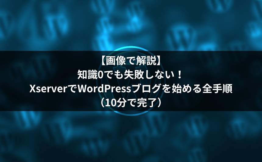 【画像で解説】知識0でも失敗しない！XserverでWordPressブログを始める全手順（10分で完了）