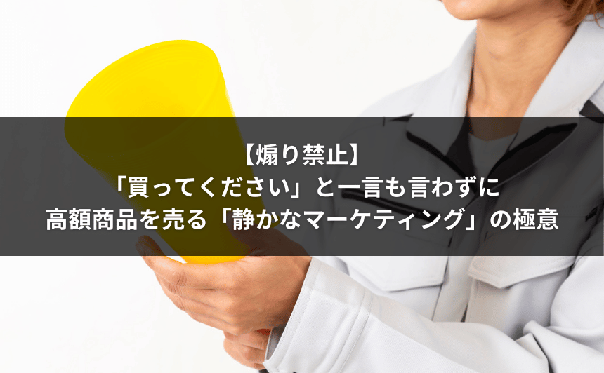 【煽り禁止】「買ってください」と一言も言わずに高額商品を売る「静かなマーケティング」の極意