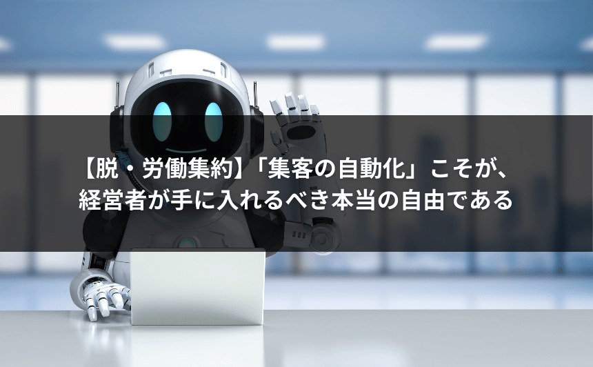 【脱・労働集約】「集客の自動化」こそが、経営者が手に入れるべき本当の自由である
