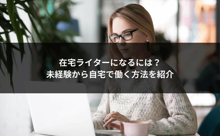 在宅ライターになるには？未経験から自宅で働く方法を紹介