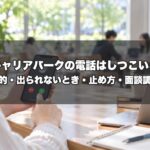 キャリアパークの電話はしつこい？公式に書かれた電話の目的・出られないときの対応・止め方・面談の日程調整