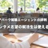 キャリアパーク就職エージェントの評判・口コミ｜エンタメ志望の就活生は使える？紹介企業の確認ポイント