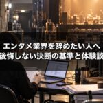 エンタメ業界を辞めたい人へ 後悔しない決断の基準と体験談