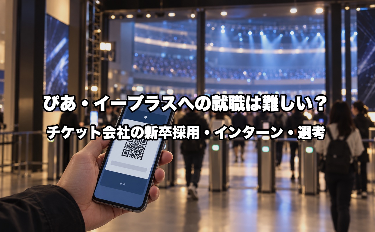 ぴあ・イープラスへの就職は難しい？チケット会社の新卒採用要項・インターン・選考フローを業界15年が解説
