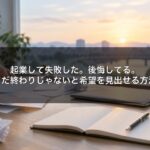 起業して失敗した。後悔してる。でも、まだ終わりじゃないと希望を見出せる方法とは？