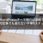 WordPressテーマ移行は面倒？100記事でも崩れない手順5ステップ