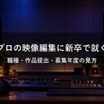 ポストプロダクションの映像編集に新卒で就職するには？職種・作品提出・募集年度の見方